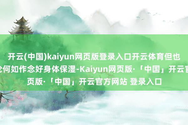 开云(中国)kaiyun网页版登录入口开云体育但也有小部分孕妈不论何如作念好身体保湿-Kaiyun网页版·「中国」开云官方网站 登录入口