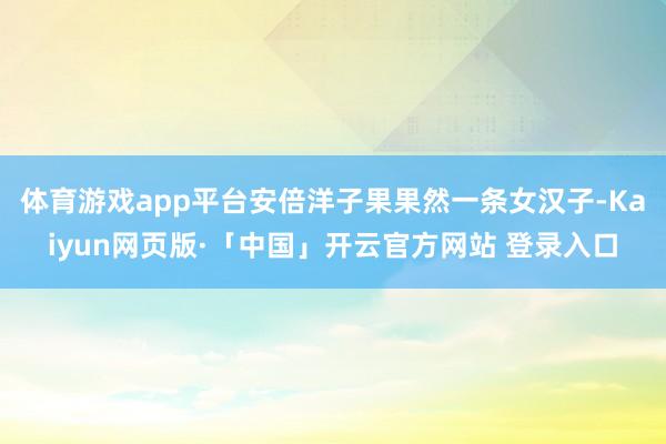 体育游戏app平台安倍洋子果果然一条女汉子-Kaiyun网页版·「中国」开云官方网站 登录入口