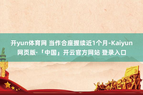 开yun体育网 当作合座握续近1个月-Kaiyun网页版·「中国」开云官方网站 登录入口