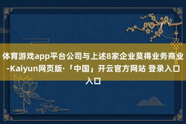 体育游戏app平台公司与上述8家企业莫得业务商业-Kaiyun网页版·「中国」开云官方网站 登录入口