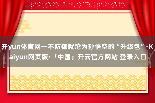 开yun体育网一不防御就沦为孙悟空的“升级包”-Kaiyun网页版·「中国」开云官方网站 登录入口