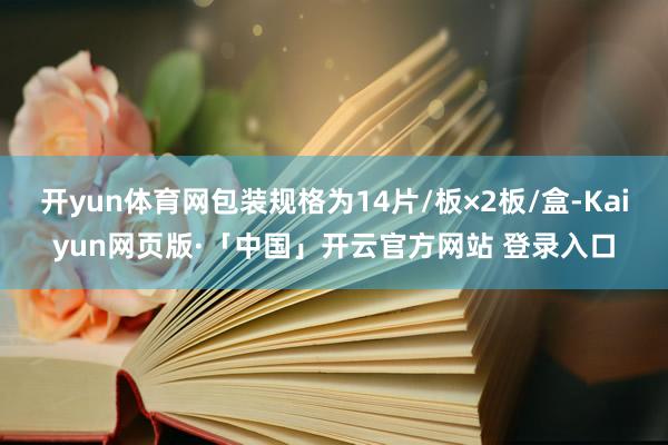 开yun体育网包装规格为14片/板×2板/盒-Kaiyun网页版·「中国」开云官方网站 登录入口
