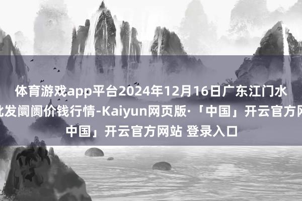 体育游戏app平台2024年12月16日广东江门水产冻品副食批发阛阓价钱行情-Kaiyun网页版·「中国」开云官方网站 登录入口