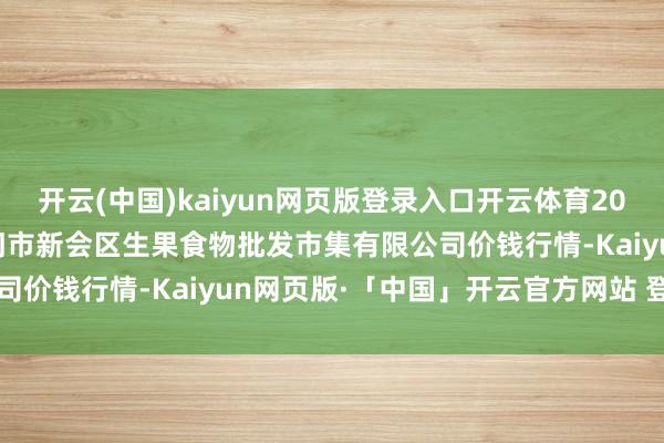 开云(中国)kaiyun网页版登录入口开云体育2024年12月16日广东江门市新会区生果食物批发市集有限公司价钱行情-Kaiyun网页版·「中国」开云官方网站 登录入口