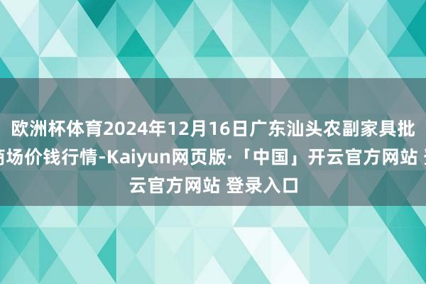 欧洲杯体育2024年12月16日广东汕头农副家具批发中心商场价钱行情-Kaiyun网页版·「中国」开云官方网站 登录入口