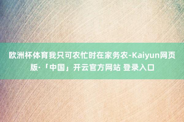 欧洲杯体育我只可农忙时在家务农-Kaiyun网页版·「中国」开云官方网站 登录入口
