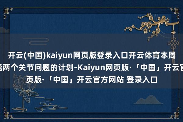 开云(中国)kaiyun网页版登录入口开云体育本周会议可能加深围绕两个关节问题的计划-Kaiyun网页版·「中国」开云官方网站 登录入口