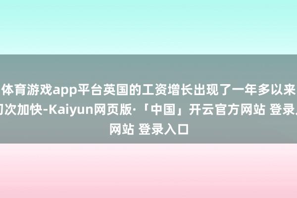 体育游戏app平台英国的工资增长出现了一年多以来的初次加快-Kaiyun网页版·「中国」开云官方网站 登录入口