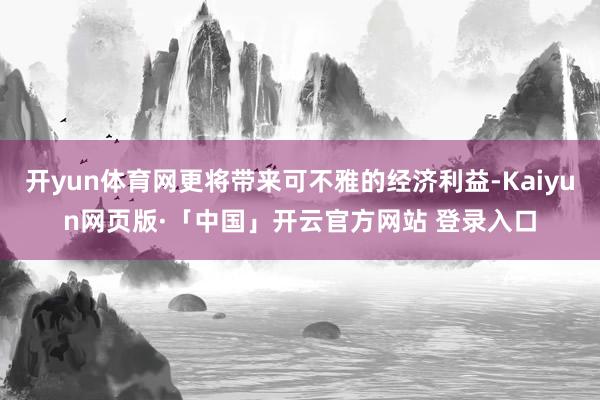 开yun体育网更将带来可不雅的经济利益-Kaiyun网页版·「中国」开云官方网站 登录入口