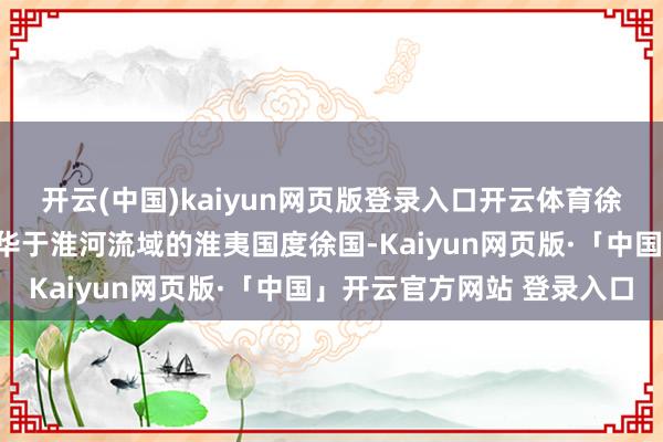 开云(中国)kaiyun网页版登录入口开云体育徐州之名应得自两周时繁华于淮河流域的淮夷国度徐国-Kaiyun网页版·「中国」开云官方网站 登录入口