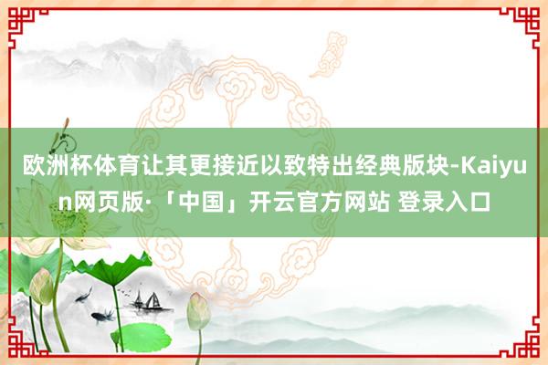 欧洲杯体育让其更接近以致特出经典版块-Kaiyun网页版·「中国」开云官方网站 登录入口