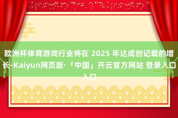 欧洲杯体育游戏行业将在 2025 年达成创记载的增长-Kaiyun网页版·「中国」开云官方网站 登录入口