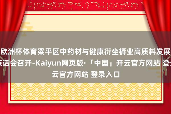 欧洲杯体育梁平区中药材与健康衍坐褥业高质料发展众人茶话会召开-Kaiyun网页版·「中国」开云官方网站 登录入口