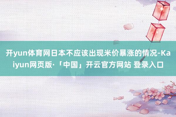 开yun体育网日本不应该出现米价暴涨的情况-Kaiyun网页版·「中国」开云官方网站 登录入口