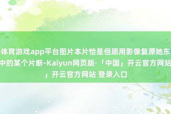体育游戏app平台图片本片恰是但愿用影像复原她东说念主生中的某个片断-Kaiyun网页版·「中国」开云官方网站 登录入口