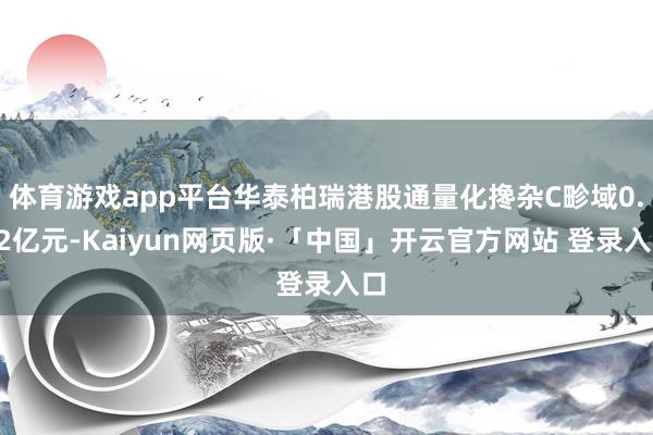体育游戏app平台华泰柏瑞港股通量化搀杂C畛域0.02亿元-Kaiyun网页版·「中国」开云官方网站 登录入口