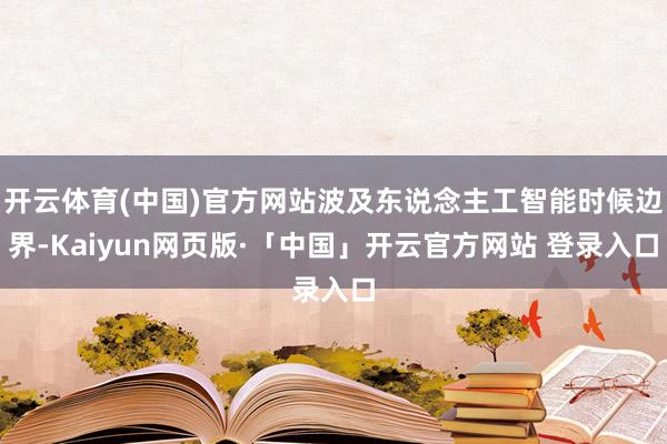 开云体育(中国)官方网站波及东说念主工智能时候边界-Kaiyun网页版·「中国」开云官方网站 登录入口