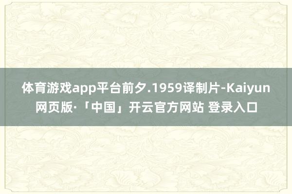 体育游戏app平台前夕.1959译制片-Kaiyun网页版·「中国」开云官方网站 登录入口