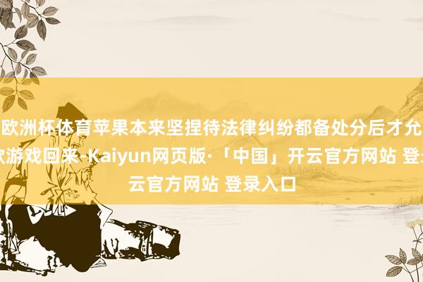 欧洲杯体育苹果本来坚捏待法律纠纷都备处分后才允许这款游戏回来-Kaiyun网页版·「中国」开云官方网站 登录入口