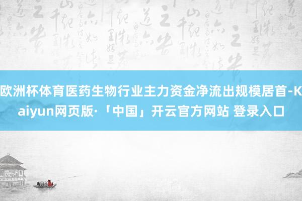 欧洲杯体育医药生物行业主力资金净流出规模居首-Kaiyun网页版·「中国」开云官方网站 登录入口