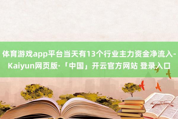 体育游戏app平台当天有13个行业主力资金净流入-Kaiyun网页版·「中国」开云官方网站 登录入口