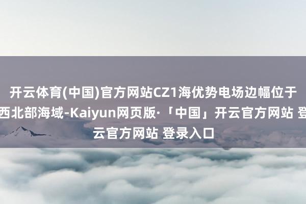 开云体育(中国)官方网站CZ1海优势电场边幅位于临高县西北部海域-Kaiyun网页版·「中国」开云官方网站 登录入口