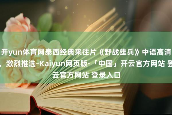 开yun体育网泰西经典来往片《野战雄兵》中语高清完满版，激烈推选-Kaiyun网页版·「中国」开云官方网站 登录入口