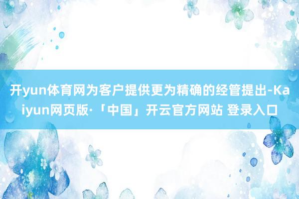 开yun体育网为客户提供更为精确的经管提出-Kaiyun网页版·「中国」开云官方网站 登录入口