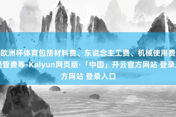 欧洲杯体育包括材料费、东说念主工费、机械使用费、经管费等-Kaiyun网页版·「中国」开云官方网站 登录入口