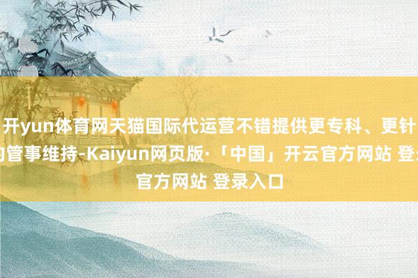 开yun体育网天猫国际代运营不错提供更专科、更针对性的管事维持-Kaiyun网页版·「中国」开云官方网站 登录入口