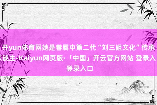 开yun体育网她是眷属中第二代“刘三姐文化”传承东谈主-Kaiyun网页版·「中国」开云官方网站 登录入口