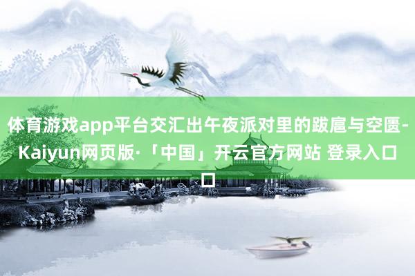 体育游戏app平台交汇出午夜派对里的跋扈与空匮-Kaiyun网页版·「中国」开云官方网站 登录入口