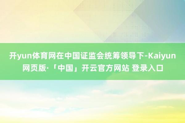 开yun体育网在中国证监会统筹领导下-Kaiyun网页版·「中国」开云官方网站 登录入口