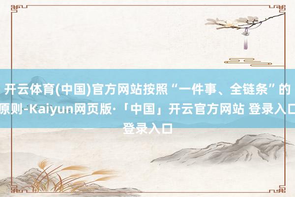 开云体育(中国)官方网站按照“一件事、全链条”的原则-Kaiyun网页版·「中国」开云官方网站 登录入口