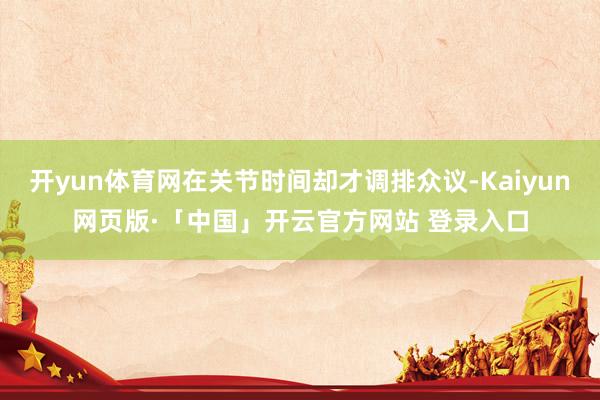 开yun体育网在关节时间却才调排众议-Kaiyun网页版·「中国」开云官方网站 登录入口