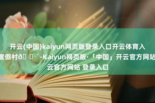 开云(中国)kaiyun网页版登录入口开云体育入住白莲花度假村🌴-Kaiyun网页版·「中国」开云官方网站 登录入口