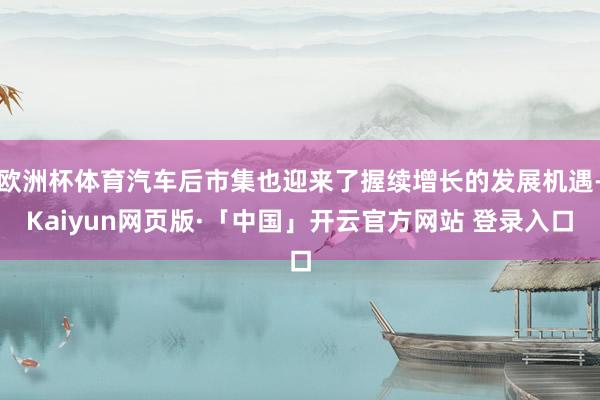 欧洲杯体育汽车后市集也迎来了握续增长的发展机遇-Kaiyun网页版·「中国」开云官方网站 登录入口