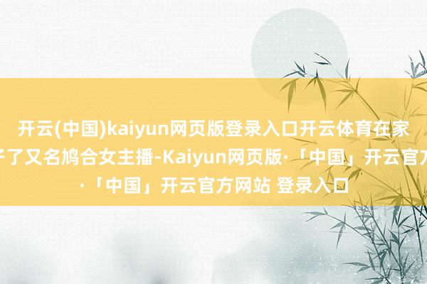 开云(中国)kaiyun网页版登录入口开云体育在家待业的陈某结子了又名鸠合女主播-Kaiyun网页版·「中国」开云官方网站 登录入口