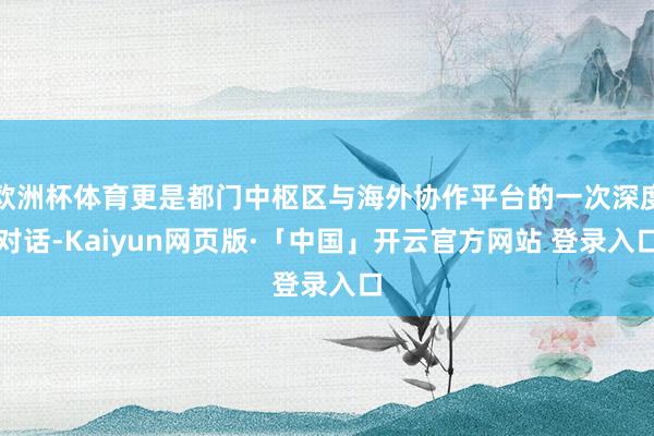 欧洲杯体育更是都门中枢区与海外协作平台的一次深度对话-Kaiyun网页版·「中国」开云官方网站 登录入口