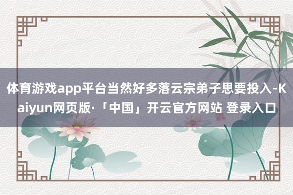 体育游戏app平台当然好多落云宗弟子思要投入-Kaiyun网页版·「中国」开云官方网站 登录入口