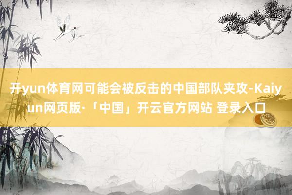 开yun体育网可能会被反击的中国部队夹攻-Kaiyun网页版·「中国」开云官方网站 登录入口