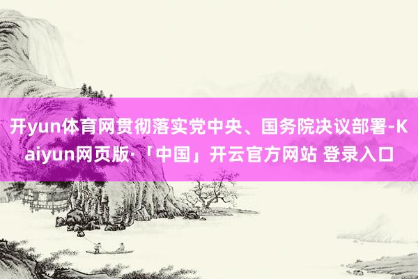 开yun体育网贯彻落实党中央、国务院决议部署-Kaiyun网页版·「中国」开云官方网站 登录入口