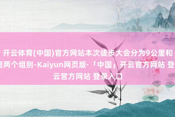 开云体育(中国)官方网站本次徒步大会分为9公里和17公里两个组别-Kaiyun网页版·「中国」开云官方网站 登录入口
