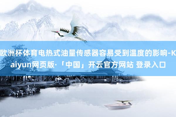欧洲杯体育电热式油量传感器容易受到温度的影响-Kaiyun网页版·「中国」开云官方网站 登录入口