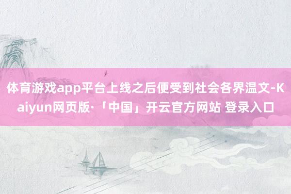 体育游戏app平台上线之后便受到社会各界温文-Kaiyun网页版·「中国」开云官方网站 登录入口