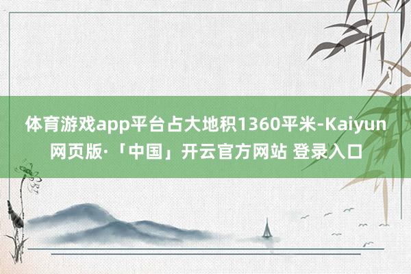 体育游戏app平台占大地积1360平米-Kaiyun网页版·「中国」开云官方网站 登录入口