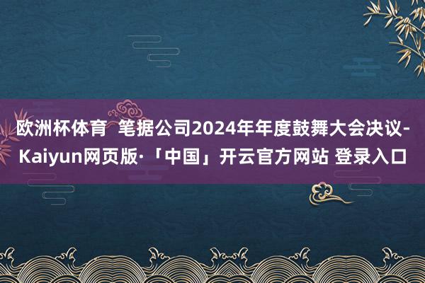 欧洲杯体育  笔据公司2024年年度鼓舞大会决议-Kaiyun网页版·「中国」开云官方网站 登录入口
