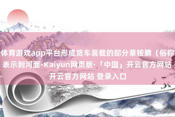 体育游戏app平台形成货车装载的部分草铵膦（俗称除草剂）表示到河面-Kaiyun网页版·「中国」开云官方网站 登录入口