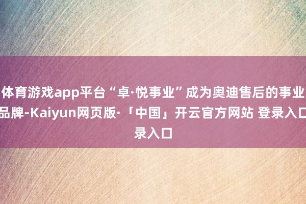体育游戏app平台“卓·悦事业”成为奥迪售后的事业品牌-Kaiyun网页版·「中国」开云官方网站 登录入口