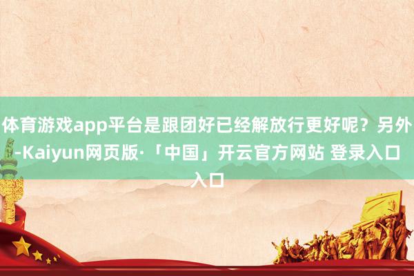 体育游戏app平台是跟团好已经解放行更好呢？另外-Kaiyun网页版·「中国」开云官方网站 登录入口